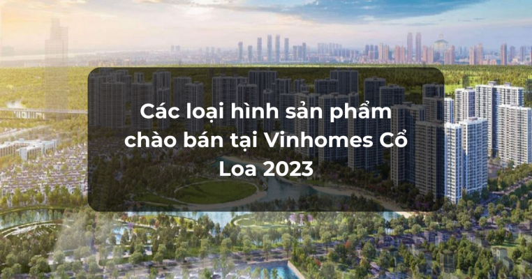 Các loại hình sản phẩm chào bán tại Vinhomes Cổ Loa 2023